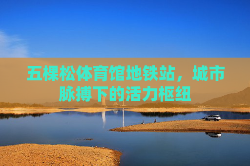 五棵松体育馆地铁站,城市脉搏下的活力枢纽 五棵松体育馆地铁站,城市脉搏下的活力枢纽