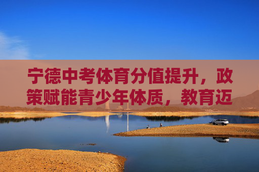 宁德中考体育分值提升,政策赋能青少年体质,教育迈向健康第一,宁德中考体育分值提升,政策赋能体质,教育迈向健康第一 宁德中考体育分值提升,政策赋能青少年体质,教育迈向健康第一,宁德中考体育分值提升,政策赋能体质,教育迈向健康第一