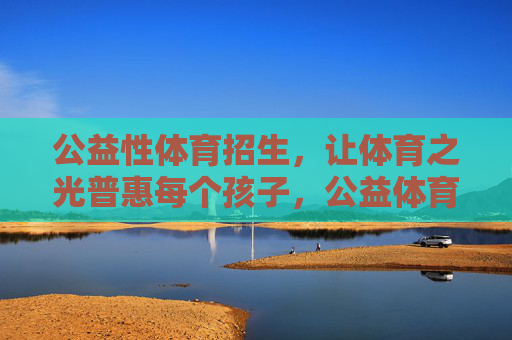 公益性体育招生,让体育之光普惠每个孩子,公益体育招生,体育普惠每个孩子 公益性体育招生,让体育之光普惠每个孩子,公益体育招生,体育普惠每个孩子