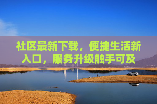 社区最新下载,便捷生活新入口,服务升级触手可及 社区最新下载,便捷生活新入口,服务升级触手可及