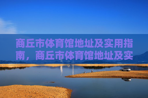 商丘市体育馆地址及实用指南,商丘市体育馆地址及实用指南 商丘市体育馆地址及实用指南,商丘市体育馆地址及实用指南