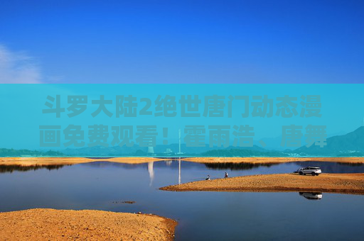 斗罗大陆2绝世唐门动态漫画免费观看!霍雨浩、唐舞桐热血回归,追更党速来集合 斗罗大陆2绝世唐门动态漫画免费观看!霍雨浩、唐舞桐热血回归,追更党速来集合