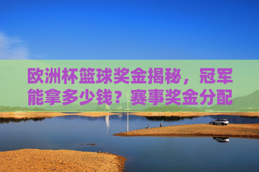 欧洲杯篮球奖金揭秘,冠军能拿多少钱?赛事奖金分配全解析,欧洲杯篮球奖金分配全解析,冠军能拿多少? 欧洲杯篮球奖金揭秘,冠军能拿多少钱?赛事奖金分配全解析,欧洲杯篮球奖金分配全解析,冠军能拿多少?