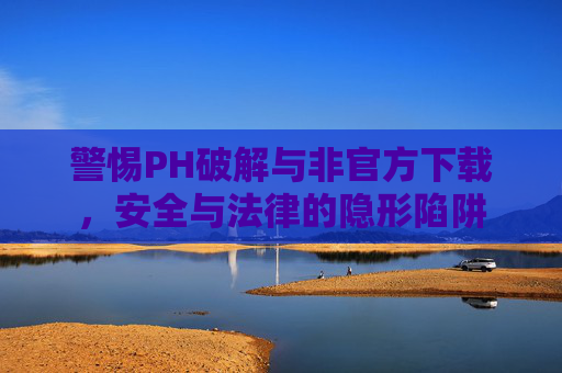 警惕PH破解与非官方下载,安全与法律的隐形陷阱 警惕PH破解与非官方下载,安全与法律的隐形陷阱