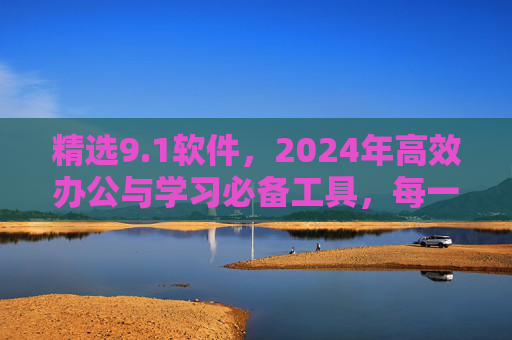 精选9.1软件,2024年高效办公与学习必备工具,每一款都值得拥有!2024高效办公与学习必备,精选9.1款值得拥有的软件 精选9.1软件,2024年高效办公与学习必备工具,每一款都值得拥有!2024高效办公与学习必备,精选9.1款值得拥有的软件