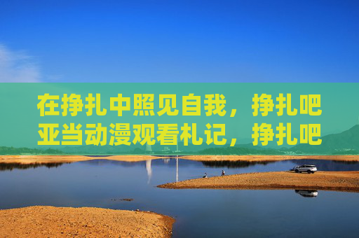 在挣扎中照见自我,挣扎吧亚当动漫观看札记,挣扎吧亚当,在挣扎中照见自我 在挣扎中照见自我,挣扎吧亚当动漫观看札记,挣扎吧亚当,在挣扎中照见自我