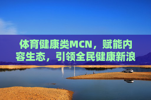 体育健康类MCN,赋能内容生态,引领全民健康新浪潮,体育健康MCN赋能内容生态 引领全民健康新浪潮 体育健康类MCN,赋能内容生态,引领全民健康新浪潮,体育健康MCN赋能内容生态 引领全民健康新浪潮