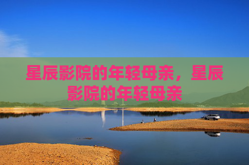 星辰影院的年轻母亲，星辰影院的年轻母亲