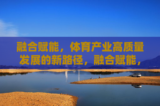 融合赋能,体育产业高质量发展的新路径,融合赋能,体育产业高质量发展的新路径 融合赋能,体育产业高质量发展的新路径,融合赋能,体育产业高质量发展的新路径
