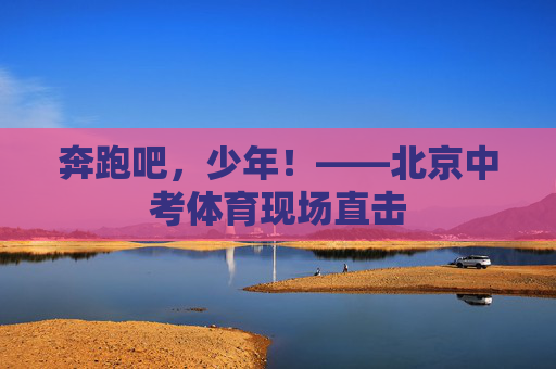 奔跑吧，少年！——北京中考体育现场直击