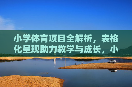 小学体育项目全解析,表格化呈现助力教学与成长,小学体育项目全解析,表格化呈现助力教学与成长 小学体育项目全解析,表格化呈现助力教学与成长,小学体育项目全解析,表格化呈现助力教学与成长