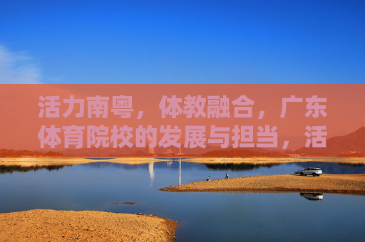 活力南粤,体教融合,广东体育院校的发展与担当,活力南粤体教融合,广东体育院校的发展担当 活力南粤,体教融合,广东体育院校的发展与担当,活力南粤体教融合,广东体育院校的发展担当