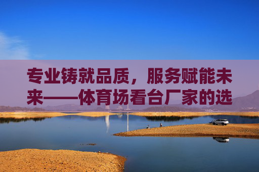 专业铸就品质,服务赋能未来——体育场看台厂家的选择之道与行业担当,专业铸就品质 服务赋能未来——体育场看台厂家的选择之道与行业担当 专业铸就品质,服务赋能未来——体育场看台厂家的选择之道与行业担当,专业铸就品质 服务赋能未来——体育场看台厂家的选择之道与行业担当
