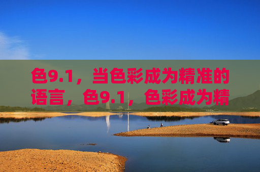 色9.1,当色彩成为精准的语言,色9.1,色彩成为精准的语言 色9.1,当色彩成为精准的语言,色9.1,色彩成为精准的语言