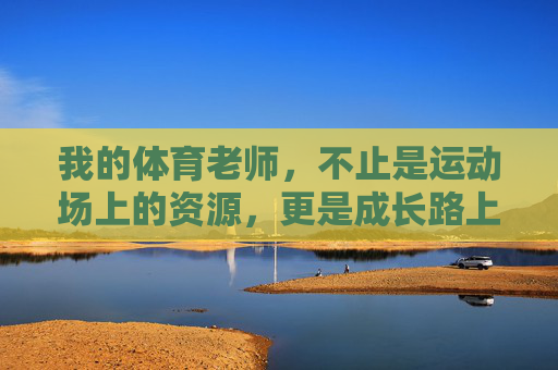 我的体育老师,不止是运动场上的资源,更是成长路上的光,体育老师,运动场上的资源,成长路上的光 我的体育老师,不止是运动场上的资源,更是成长路上的光,体育老师,运动场上的资源,成长路上的光