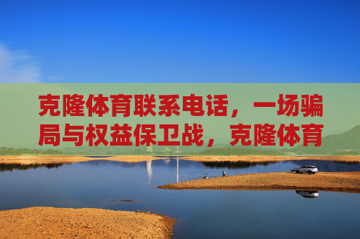 克隆体育联系电话,一场骗局与权益保卫战,克隆体育联系电话,一场骗局与权益保卫战 克隆体育联系电话,一场骗局与权益保卫战,克隆体育联系电话,一场骗局与权益保卫战