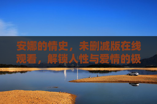 安娜的情史,未删减版在线观看,解锁人性与爱情的极致碰撞,安娜的情史(未删减版),人性与爱情的极致碰撞 安娜的情史,未删减版在线观看,解锁人性与爱情的极致碰撞,安娜的情史(未删减版),人性与爱情的极致碰撞