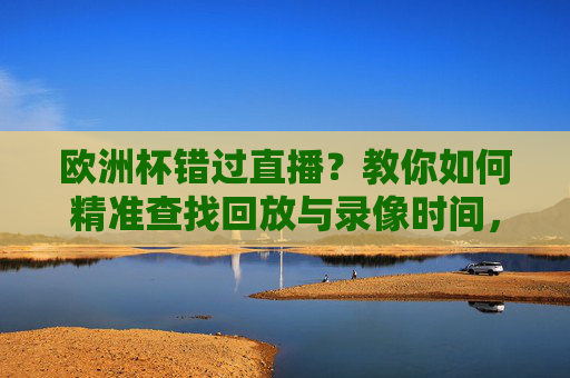 欧洲杯错过直播?教你如何精准查找回放与录像时间,欧洲杯错过直播?教你精准查找回放与录像时间 欧洲杯错过直播?教你如何精准查找回放与录像时间,欧洲杯错过直播?教你精准查找回放与录像时间
