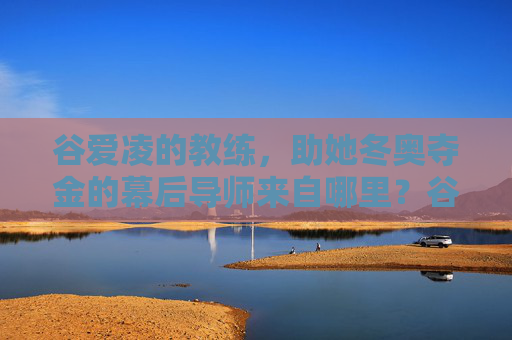 谷爱凌的教练，助她冬奥夺金的幕后导师来自哪里？谷爱凌冬奥夺金幕后导师来自哪里？