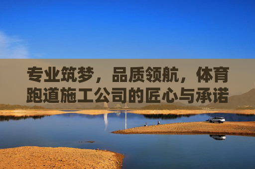 专业筑梦，品质领航，体育跑道施工公司的匠心与承诺，匠心筑梦，品质领航，体育跑道施工的专业承诺