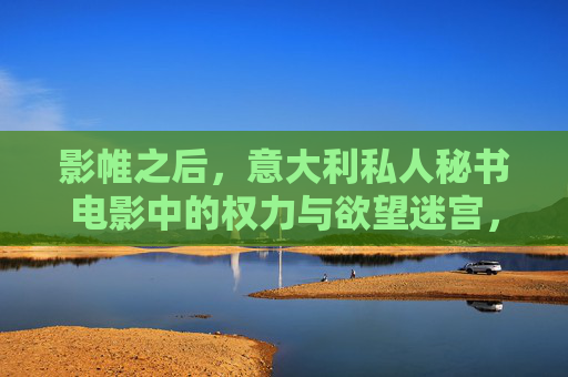 影帷之后，意大利私人秘书电影中的权力与欲望迷宫，影帷之后，意大利私人秘书的权力与欲望迷宫