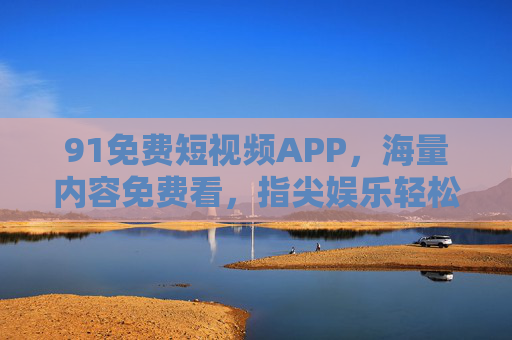 91免费短视频APP,海量内容免费看,指尖娱乐轻松享,91免费短视频APP,海量内容免费看,指尖轻松享 91免费短视频APP,海量内容免费看,指尖娱乐轻松享,91免费短视频APP,海量内容免费看,指尖轻松享