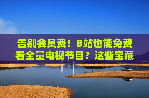 告别会员费！B站也能免费看全量电视节目？这些宝藏方法你必须知道，告别会员费！B站免费看全量电视节目的宝藏方法必看