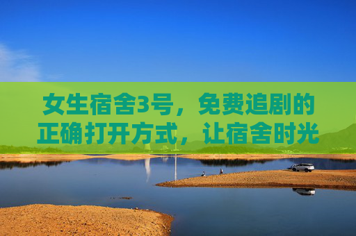 女生宿舍3号,免费追剧的正确打开方式,让宿舍时光更治愈,女生宿舍3号,免费追剧的正确打开方式,治愈宿舍时光 女生宿舍3号,免费追剧的正确打开方式,让宿舍时光更治愈,女生宿舍3号,免费追剧的正确打开方式,治愈宿舍时光