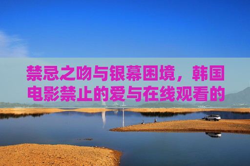 禁忌之吻与银幕困境,韩国电影禁止的爱与在线观看的文化观察,禁止的爱,禁忌之吻、银幕困境与在线观看的文化观察 禁忌之吻与银幕困境,韩国电影禁止的爱与在线观看的文化观察,禁止的爱,禁忌之吻、银幕困境与在线观看的文化观察