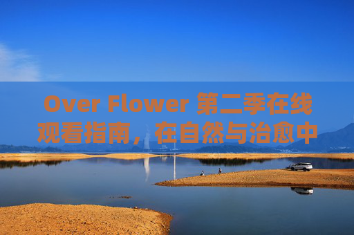 Over Flower 第二季在线观看指南，在自然与治愈中，重拾生活的温度，Over Flower 第二季，自然治愈观看指南，重拾生活温度