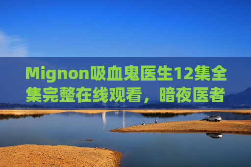 Mignon吸血鬼医生12集全集完整在线观看,暗夜医者的治愈与救赎,Mignon暗夜医者,吸血鬼医生的治愈与救赎全集 Mignon吸血鬼医生12集全集完整在线观看,暗夜医者的治愈与救赎,Mignon暗夜医者,吸血鬼医生的治愈与救赎全集