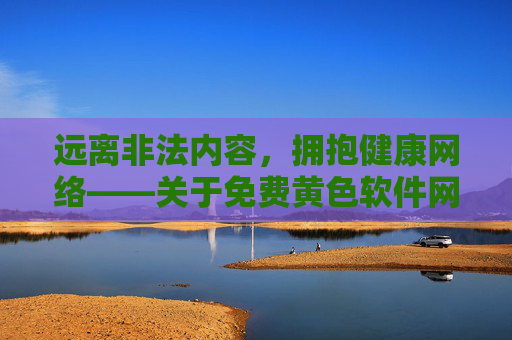 远离非法内容，拥抱健康网络——关于免费黄色软件网站的警示与正确引导，远离非法黄色软件，拥抱健康网络生活