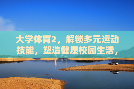 大学体育2,解锁多元运动技能,塑造健康校园生活,大学体育2,解锁多元运动技能,塑造健康校园生活 大学体育2,解锁多元运动技能,塑造健康校园生活,大学体育2,解锁多元运动技能,塑造健康校园生活