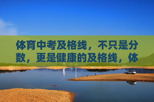 体育中考及格线,不只是分数,更是健康的及格线,体育中考及格线,不止于分数,更是健康的标尺 体育中考及格线,不只是分数,更是健康的及格线,体育中考及格线,不止于分数,更是健康的标尺