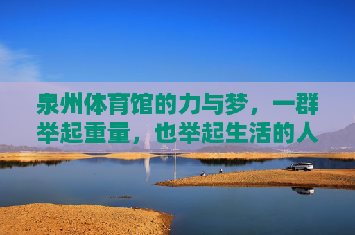 泉州体育馆的力与梦,一群举起重量,也举起生活的人,泉州体育馆,举起重量,举起生活的力与梦 泉州体育馆的力与梦,一群举起重量,也举起生活的人,泉州体育馆,举起重量,举起生活的力与梦