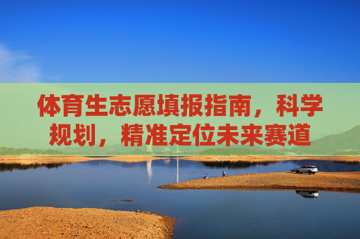 体育生志愿填报指南,科学规划,精准定位未来赛道 体育生志愿填报指南,科学规划,精准定位未来赛道
