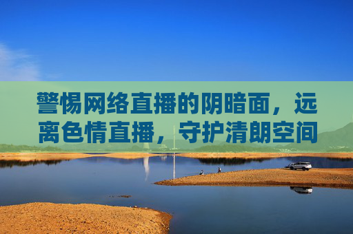 警惕网络直播的阴暗面,远离色情直播,守护清朗空间,警惕直播阴暗面,远离色情守护清朗 警惕网络直播的阴暗面,远离色情直播,守护清朗空间,警惕直播阴暗面,远离色情守护清朗