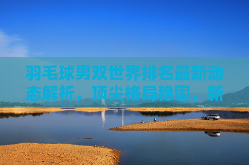 羽毛球男双世界排名最新动态解析,顶尖格局稳固,新星崭露头角,羽毛球男双世界排名最新动态,顶尖格局稳固,新星崭露头角 羽毛球男双世界排名最新动态解析,顶尖格局稳固,新星崭露头角,羽毛球男双世界排名最新动态,顶尖格局稳固,新星崭露头角