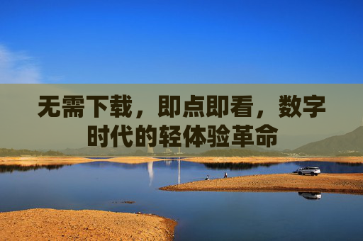 无需下载，即点即看，数字时代的轻体验革命