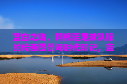 蓝白之魂,阿根廷足球队服的传奇图景与时代印记,蓝白之魂,阿根廷足球队服的传奇图景与时代印记 蓝白之魂,阿根廷足球队服的传奇图景与时代印记,蓝白之魂,阿根廷足球队服的传奇图景与时代印记