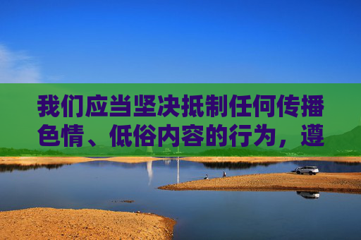 我们应当坚决抵制任何传播色情、低俗内容的行为,遵守法律法规和社会主义核心价值观,共同营造健康、清朗的网络空间。以下为您提供一篇关于网络信息素养与正确使用网络资源的文章,倡导积极健康的网络使用方式,共建清朗网络空间 我们应当坚决抵制任何传播色情、低俗内容的行为,遵守法律法规和社会主义核心价值观,共同营造健康、清朗的网络空间。以下为您提供一篇关于网络信息素养与正确使用网络资源的文章,倡导积极健康的网络使用方式,共建清朗网络空间