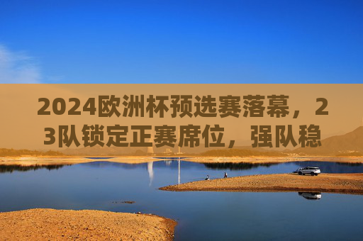 2024欧洲杯预选赛落幕,23队锁定正赛席位,强队稳中有冷门黑马突围,2024欧洲杯预选赛落幕,23队晋级,强队稳中有黑马突围 2024欧洲杯预选赛落幕,23队锁定正赛席位,强队稳中有冷门黑马突围,2024欧洲杯预选赛落幕,23队晋级,强队稳中有黑马突围