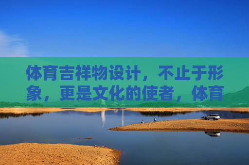 体育吉祥物设计,不止于形象,更是文化的使者,体育吉祥物,超越形象的文化使者 体育吉祥物设计,不止于形象,更是文化的使者,体育吉祥物,超越形象的文化使者