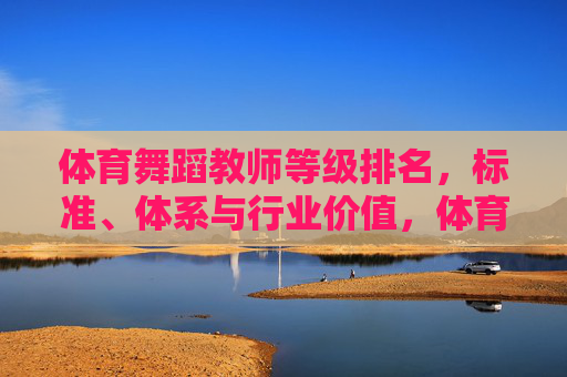 体育舞蹈教师等级排名,标准、体系与行业价值,体育舞蹈教师等级排名,标准、体系与行业价值 体育舞蹈教师等级排名,标准、体系与行业价值,体育舞蹈教师等级排名,标准、体系与行业价值