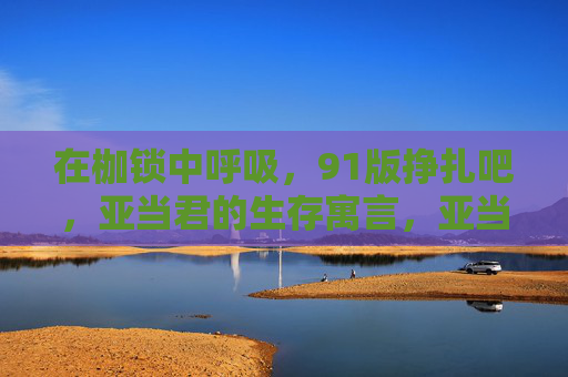 在枷锁中呼吸,91版挣扎吧,亚当君的生存寓言,亚当君,枷锁中的生存寓言 在枷锁中呼吸,91版挣扎吧,亚当君的生存寓言,亚当君,枷锁中的生存寓言