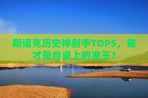 斯诺克历史神射手TOP5,谁才是台桌上的准王? 斯诺克历史神射手TOP5,谁才是台桌上的准王?