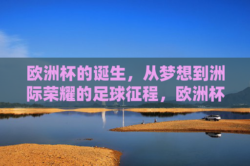 欧洲杯的诞生,从梦想到洲际荣耀的足球征程,欧洲杯,从梦想到洲际荣耀的足球征程 欧洲杯的诞生,从梦想到洲际荣耀的足球征程,欧洲杯,从梦想到洲际荣耀的足球征程