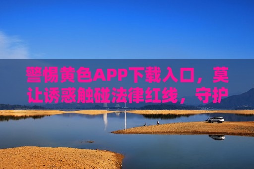 警惕黄色APP下载入口,莫让诱惑触碰法律红线,守护清朗网络空间,警惕黄色APP下载入口,法律红线守护清朗网络 警惕黄色APP下载入口,莫让诱惑触碰法律红线,守护清朗网络空间,警惕黄色APP下载入口,法律红线守护清朗网络