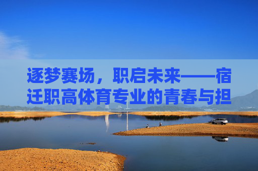 逐梦赛场，职启未来——宿迁职高体育专业的青春与担当，逐梦赛场启未来，青春担当谱华章——宿迁职高体育专业