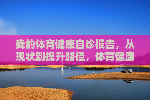 我的体育健康自诊报告,从现状到提升路径,体育健康自诊报告,现状与提升路径 我的体育健康自诊报告,从现状到提升路径,体育健康自诊报告,现状与提升路径